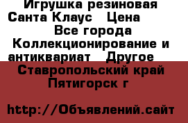 Игрушка резиновая Санта Клаус › Цена ­ 500 - Все города Коллекционирование и антиквариат » Другое   . Ставропольский край,Пятигорск г.